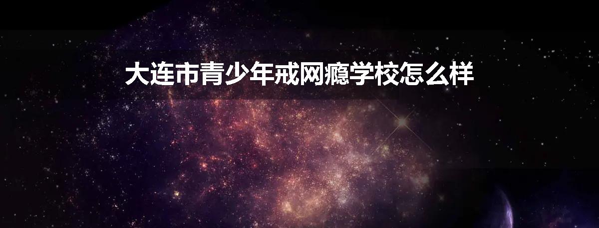 大连市青少年戒网瘾学校怎么样