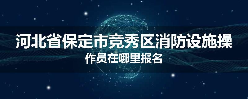 河北省保定市竞秀区消防设施操作员在哪里报名
