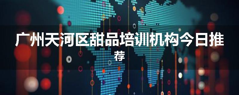 广州天河区甜品培训机构今日推荐