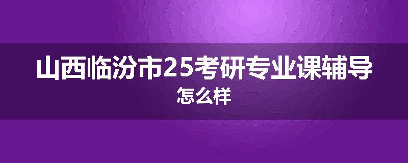 山西临汾市25考研专业课辅导怎么样