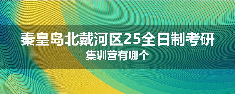 秦皇岛北戴河区25全日制考研集训营有哪个