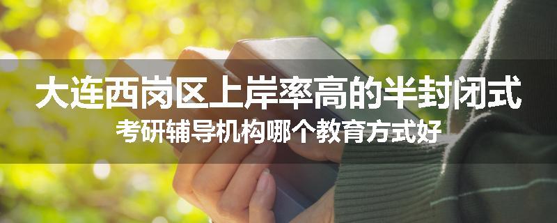 大连西岗区上岸率高的半封闭式考研辅导机构哪个教育方式好