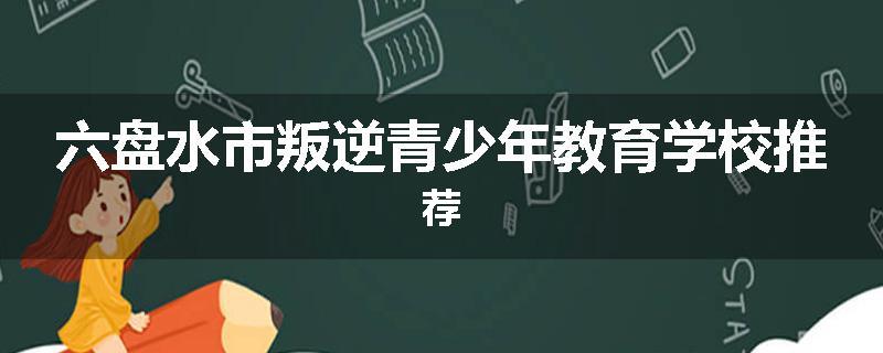 六盘水市叛逆青少年教育学校推荐