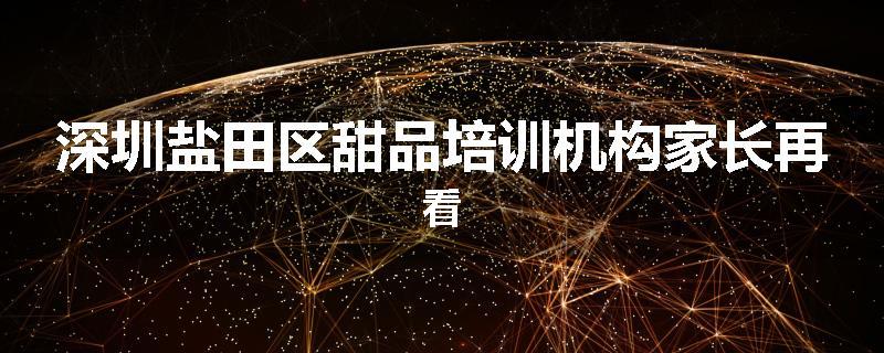 深圳盐田区甜品培训机构家长再看