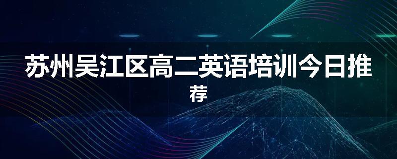 苏州吴江区高二英语培训今日推荐