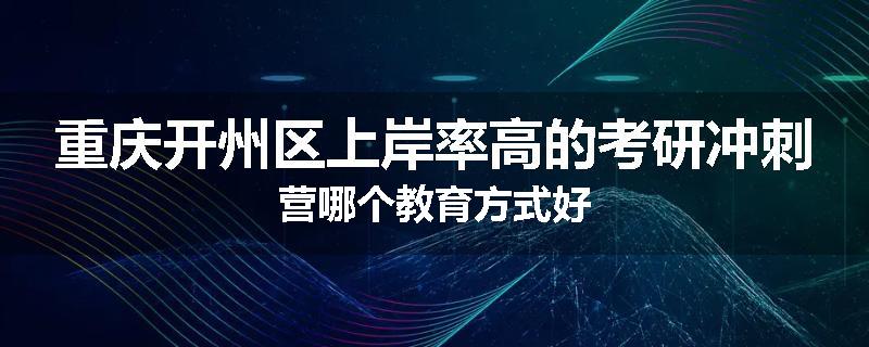 重庆开州区上岸率高的考研冲刺营哪个教育方式好