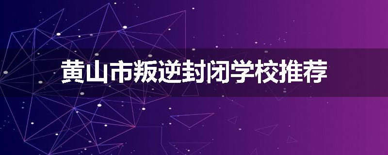 黄山市叛逆封闭学校推荐