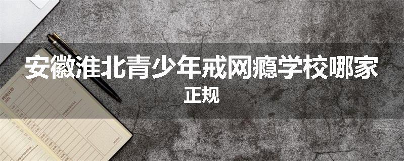 安徽淮北青少年戒网瘾学校哪家正规