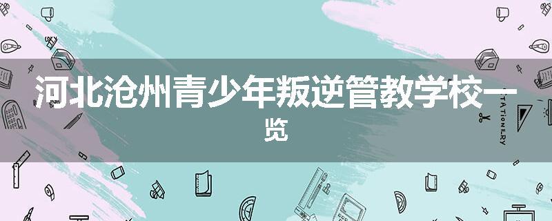 河北沧州青少年叛逆管教学校一览