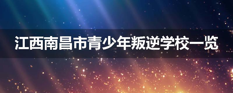 江西南昌市青少年叛逆学校一览