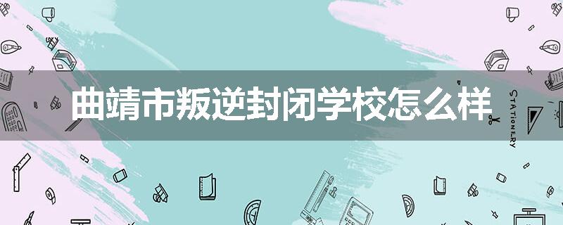 曲靖市叛逆封闭学校怎么样