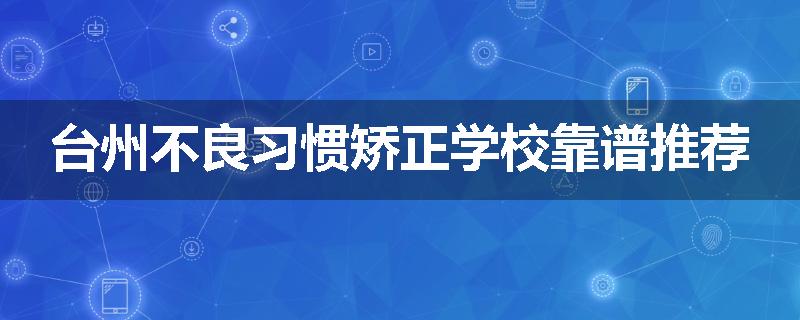 台州不良习惯矫正学校靠谱推荐