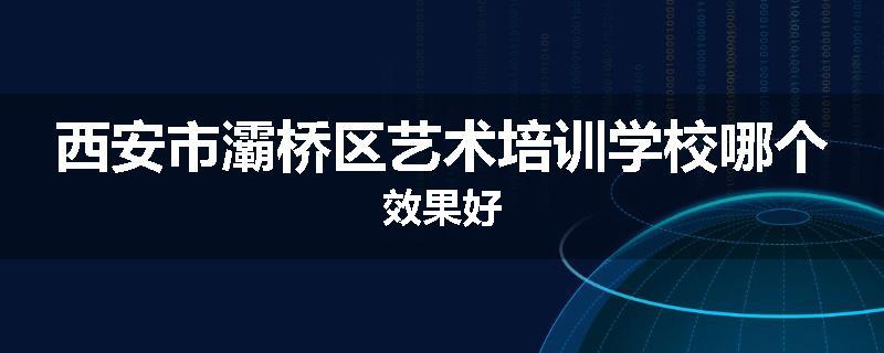 西安市灞桥区艺术培训学校哪个效果好