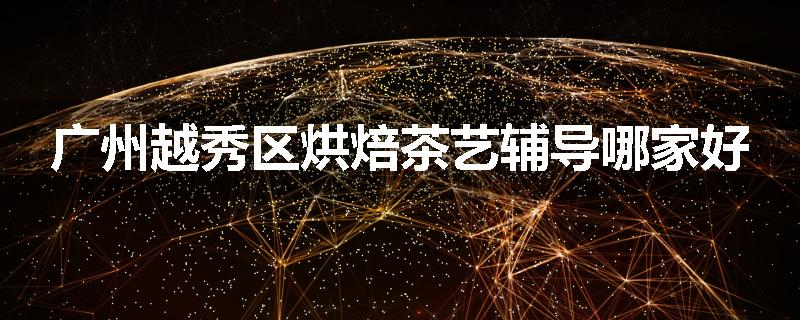 广州越秀区烘焙茶艺辅导哪家好