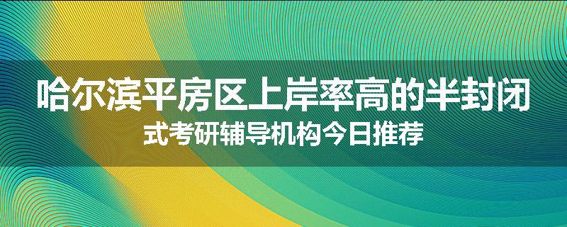 哈尔滨平房区上岸率高的半封闭式考研辅导机构今日推荐