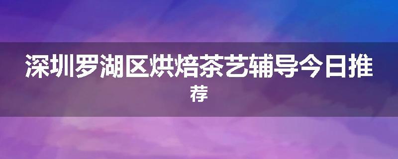 深圳罗湖区烘焙茶艺辅导今日推荐
