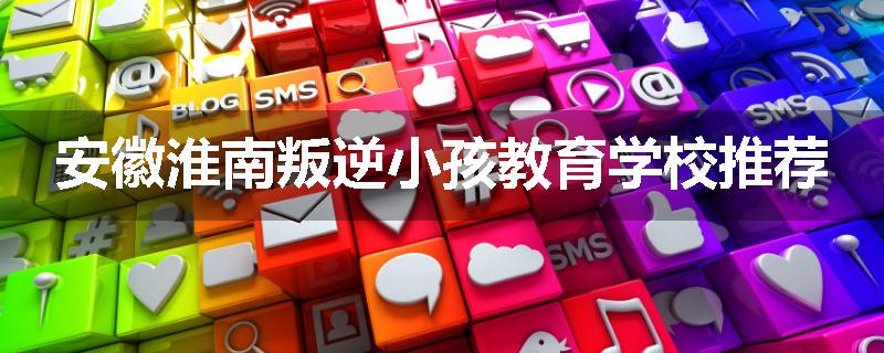 安徽淮南叛逆小孩教育学校推荐