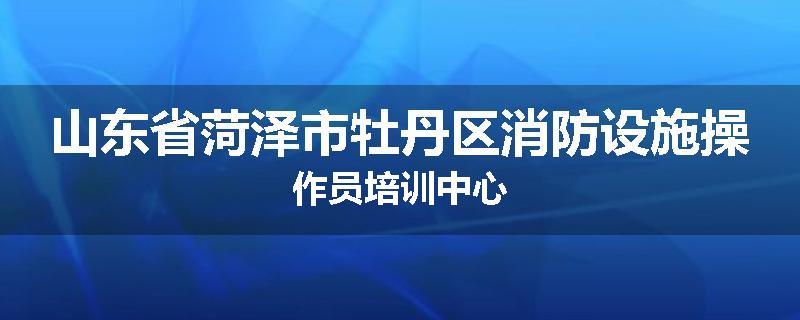 山东省菏泽市牡丹区消防设施操作员培训中心