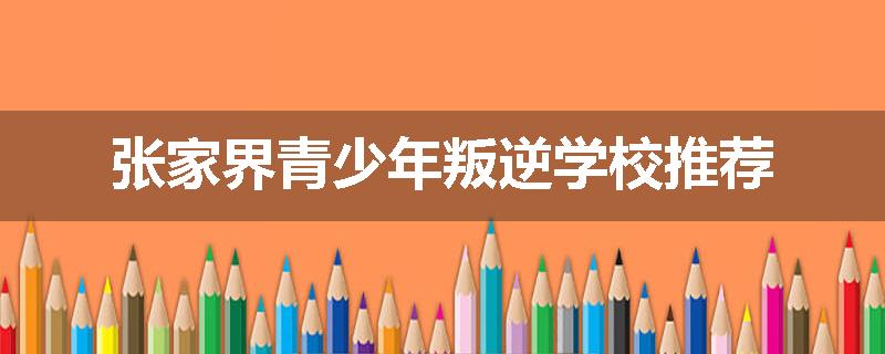 张家界青少年叛逆学校推荐