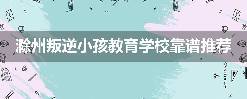 滁州叛逆小孩教育学校靠谱推荐