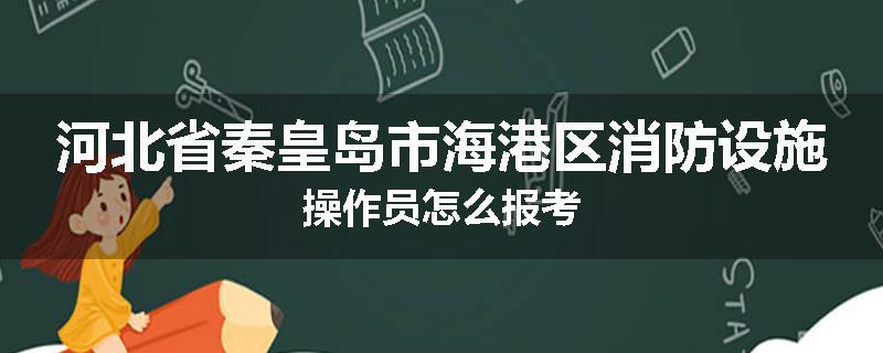 河北省秦皇岛市海港区消防设施操作员怎么报考