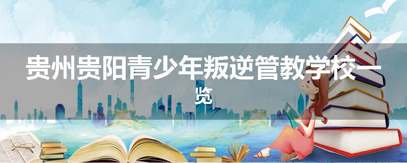 贵州贵阳青少年叛逆管教学校一览