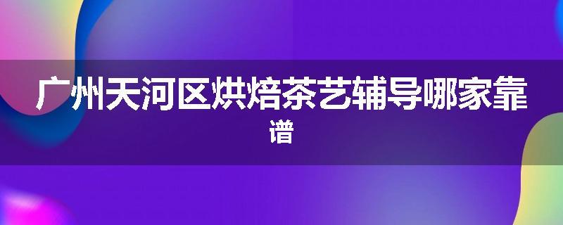 广州天河区烘焙茶艺辅导哪家靠谱