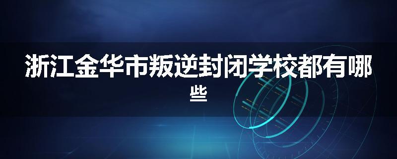 浙江金华市叛逆封闭学校都有哪些