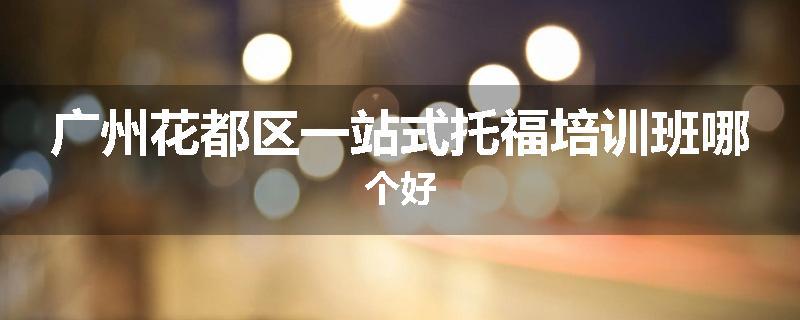 广州花都区一站式托福培训班哪个好