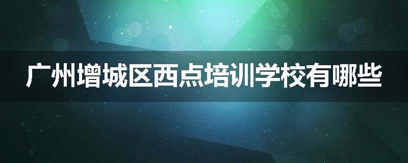 广州增城区西点培训学校有哪些