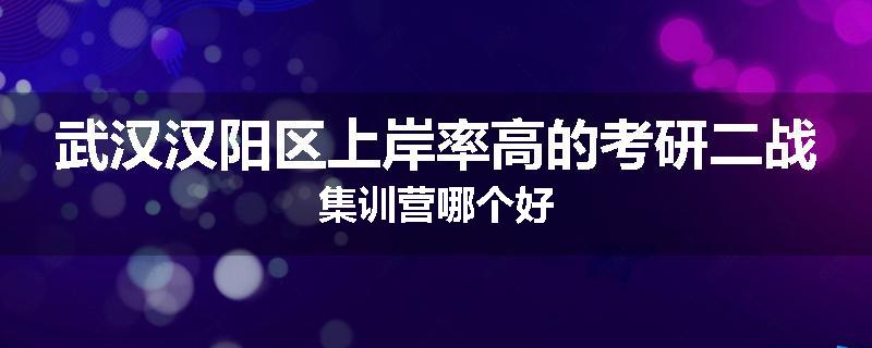 武汉汉阳区上岸率高的考研二战集训营哪个好