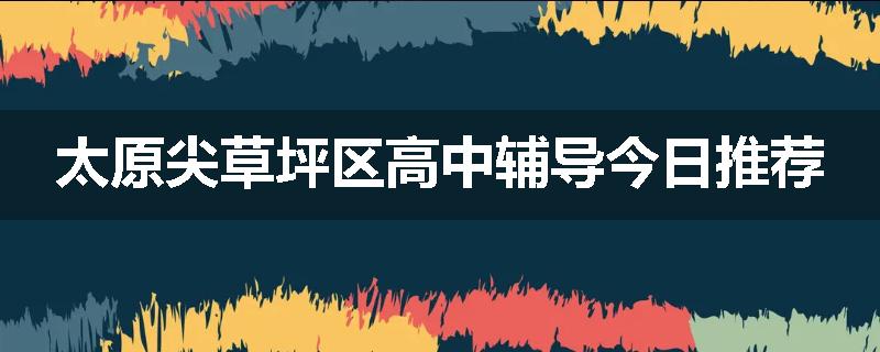 太原尖草坪区高中辅导今日推荐