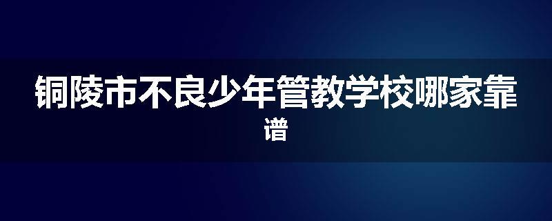 铜陵市不良少年管教学校哪家靠谱