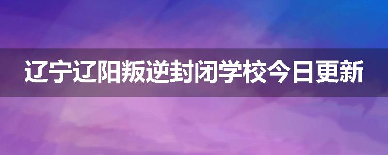 辽宁辽阳叛逆封闭学校今日更新