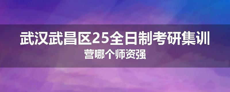 武汉武昌区25全日制考研集训营哪个师资强