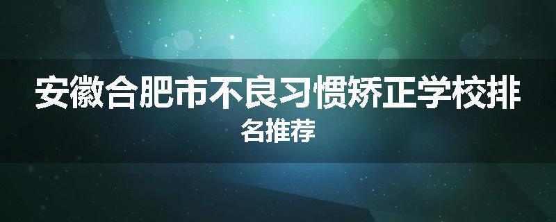 安徽合肥市不良习惯矫正学校排名推荐