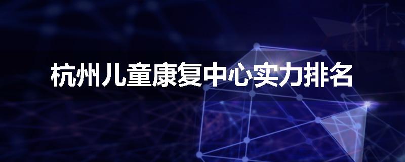杭州儿童康复中心实力排名