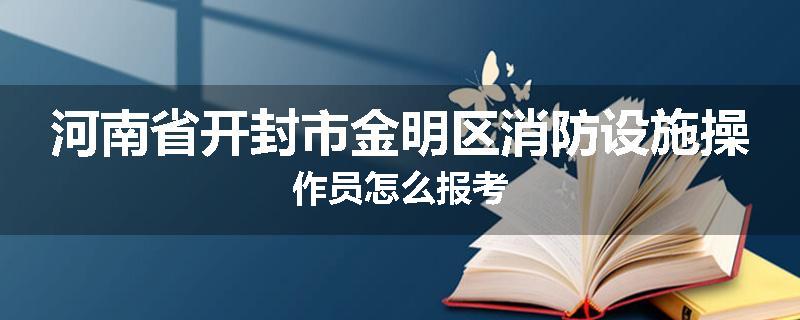 河南省开封市金明区消防设施操作员怎么报考