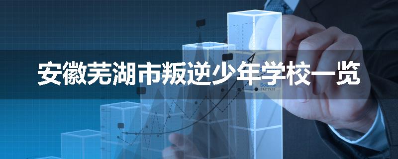 安徽芜湖市叛逆少年学校一览