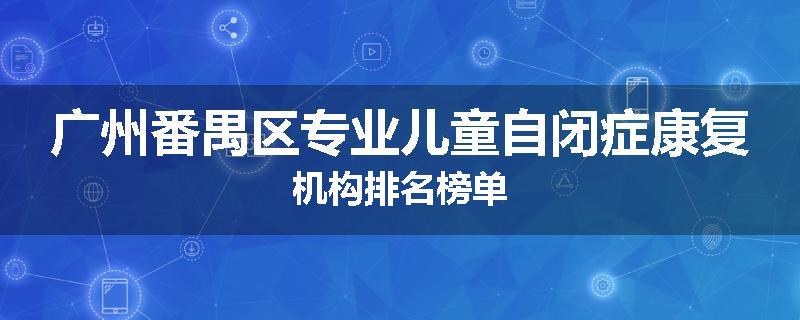 广州番禺区专业儿童自闭症康复机构排名榜单