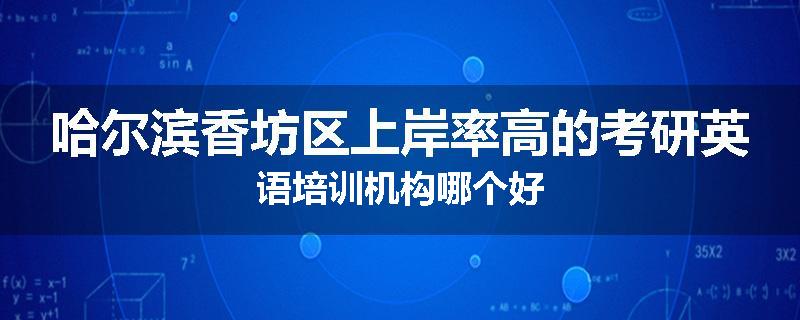 哈尔滨香坊区上岸率高的考研英语培训机构哪个好