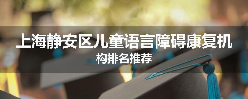上海静安区儿童语言障碍康复机构排名推荐