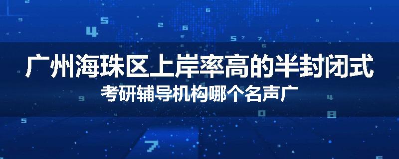 广州海珠区上岸率高的半封闭式考研辅导机构哪个名声广