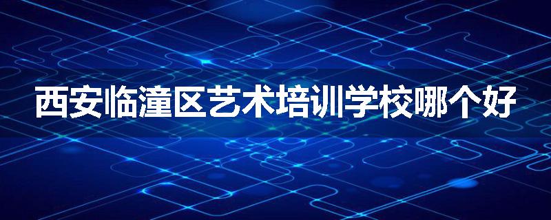 西安临潼区艺术培训学校哪个好