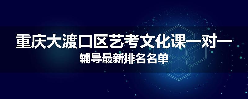 重庆大渡口区艺考文化课一对一辅导最新排名名单