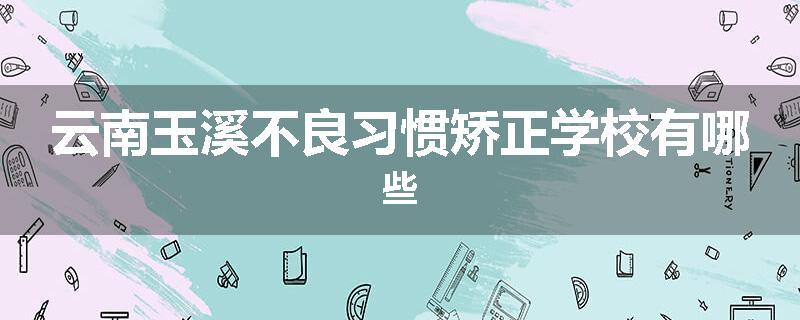 云南玉溪不良习惯矫正学校有哪些