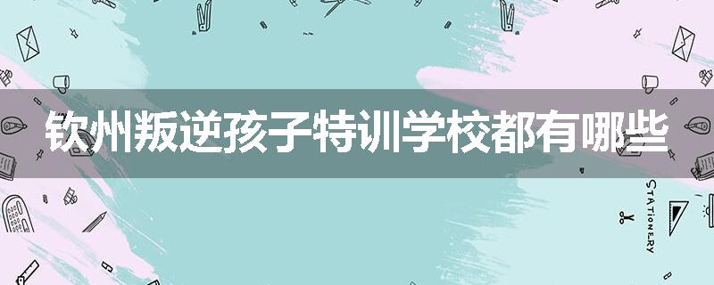 钦州叛逆孩子特训学校都有哪些