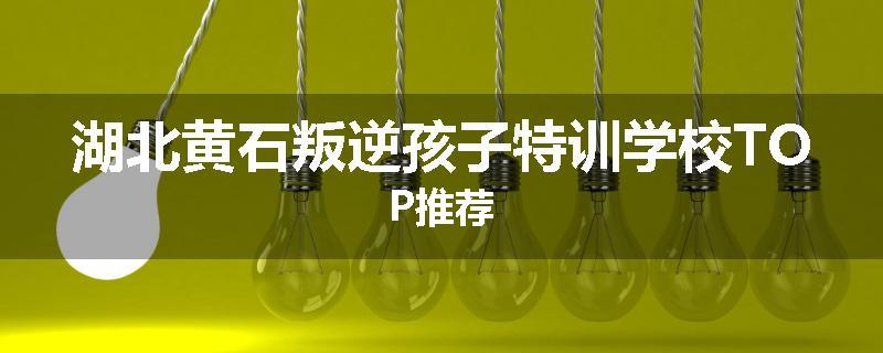 湖北黄石叛逆孩子特训学校TOP推荐