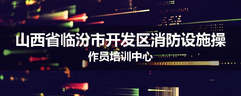 山西省临汾市开发区消防设施操作员培训中心
