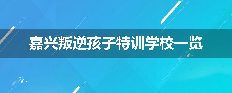 嘉兴叛逆孩子特训学校一览